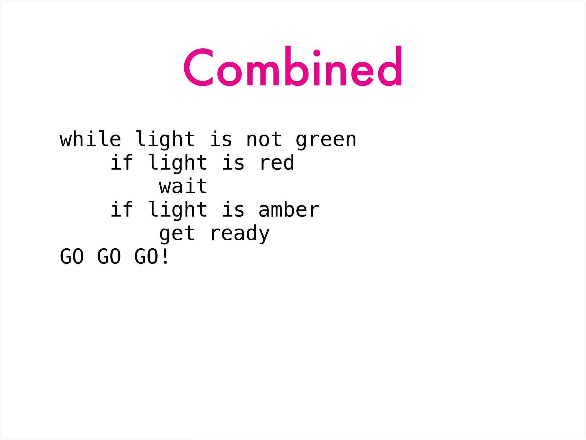Combined
while light is not green
if light is red
wait
if light is amber
get ready
GO GO GO!
 