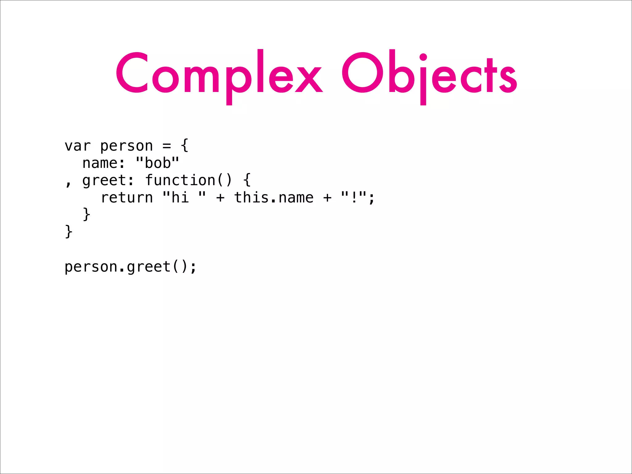 Complex Objects
var person = {
name: "bob"
, greet: function() {
return "hi " + this.name + "!";
}
}
person.greet();
 