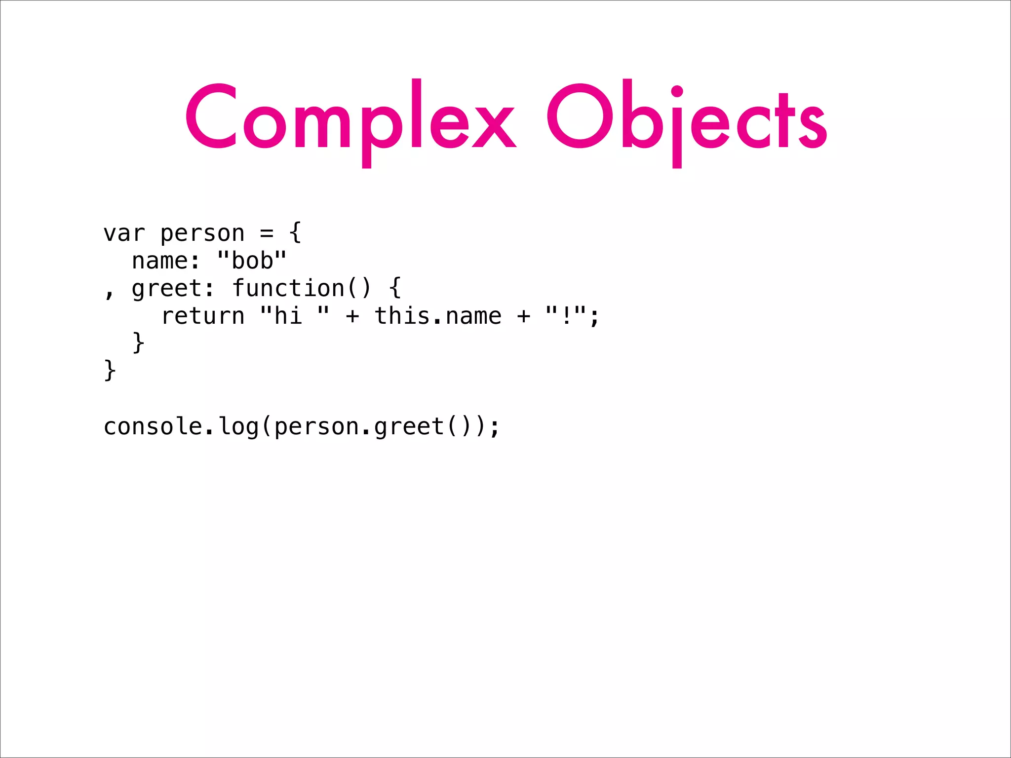 Complex Objects
var person = {
name: "bob"
, greet: function() {
return "hi " + this.name + "!";
}
}
console.log(person.greet());
 