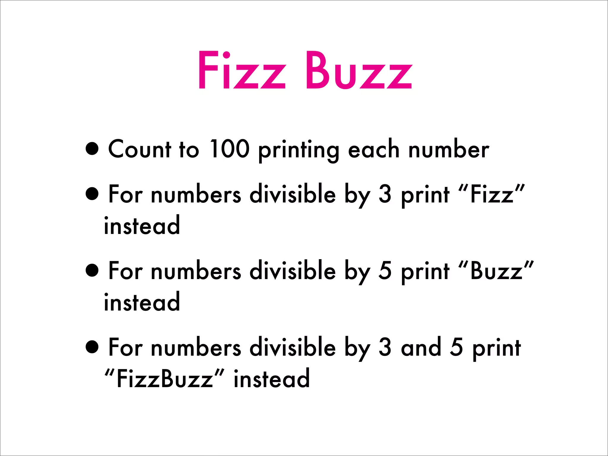 Fizz Buzz
•Count to 100 printing each number
•For numbers divisible by 3 print “Fizz”
instead
•For numbers divisible by 5 print “Buzz”
instead
•For numbers divisible by 3 and 5 print
“FizzBuzz” instead
 