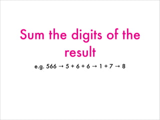 Sum the digits of the
result
e.g. 566 → 5 + 6 + 6 → 1 + 7 → 8
 