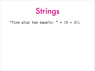 Strings
"five plus two equals: " + (5 + 2);
 