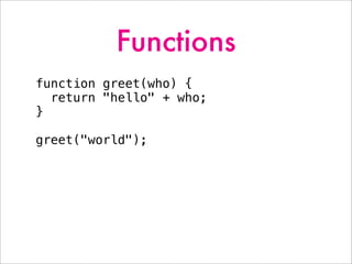 Functions
function greet(who) {
return "hello" + who;
}
greet("world");
 