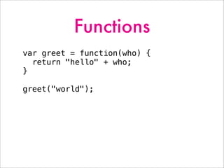 Functions
var greet = function(who) {
return "hello" + who;
}
greet("world");
 