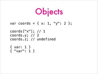 Objects
var coords = { x: 1, "y": 2 };
coords["x"]; // 1
coords.y; // 2
coords.z; // undefined
{ var: 1 }
{ "var": 1 }
 