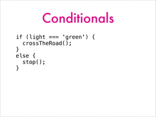 Conditionals
if (light === 'green') {
crossTheRoad();
}
else {
stop();
}
 