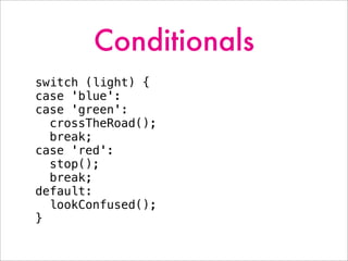 Conditionals
switch (light) {
case 'blue':
case 'green':
crossTheRoad();
break;
case 'red':
stop();
break;
default:
lookConfused();
}
 