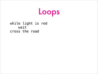 Loops
while light is red
wait
cross the road
 