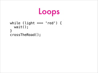 Loops
while (light === 'red') {
wait();
}
crossTheRoad();
 