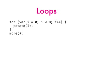 Loops
for (var i = 0; i < 8; i++) {
potato(i);
}
more();
 
