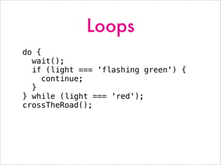 Loops
do {
wait();
if (light === 'flashing green') {
continue;
}
} while (light === 'red');
crossTheRoad();
 