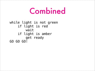 Combined
while light is not green
if light is red
wait
if light is amber
get ready
GO GO GO!
 