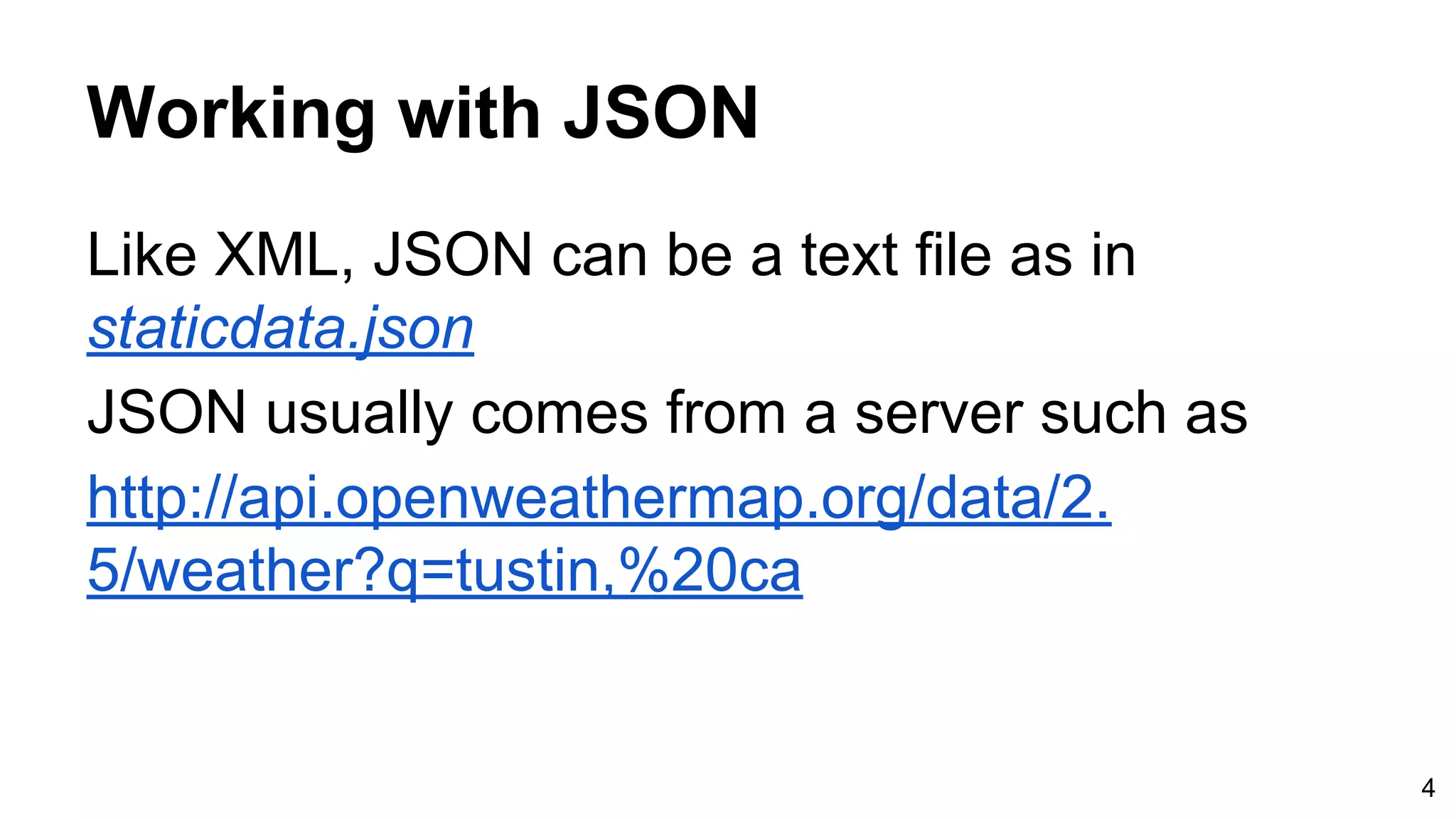 Working with JSON Like XML, JSON can be a text file as in staticdata.json JSON usually comes from a server such as http://api.openweathermap.org/data/2. 5/weather?q=tustin,%20ca 4 