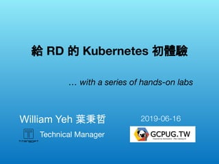 Technical Manager
William Yeh 葉秉哲　
給 RD 的 Kubernetes 初體驗
… with a series of hands-on labs
2019-06-16
 