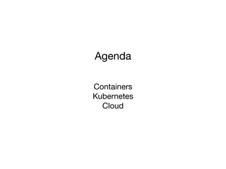 Agenda
Containers
Kubernetes
Cloud
 