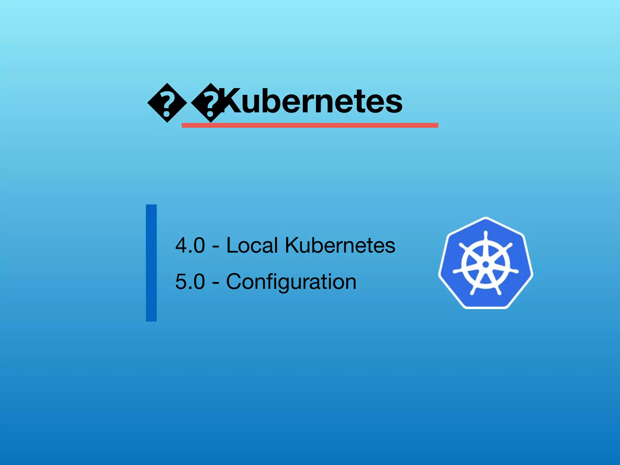 Kubernetes
4.0 - Local Kubernetes
5.0 - Conﬁguration
��
 