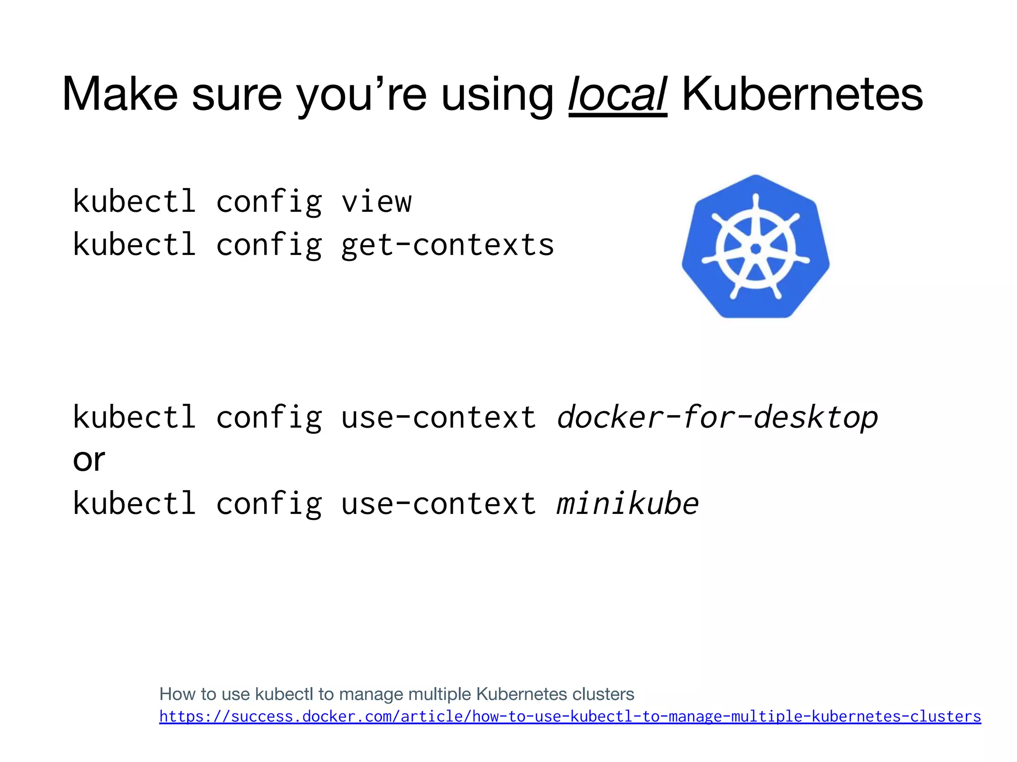 Make sure you’re using local Kubernetes
kubectl config view
kubectl config get-contexts
kubectl config use-context docker-for-desktop
or
kubectl config use-context minikube
How to use kubectl to manage multiple Kubernetes clusters
https://success.docker.com/article/how-to-use-kubectl-to-manage-multiple-kubernetes-clusters
 