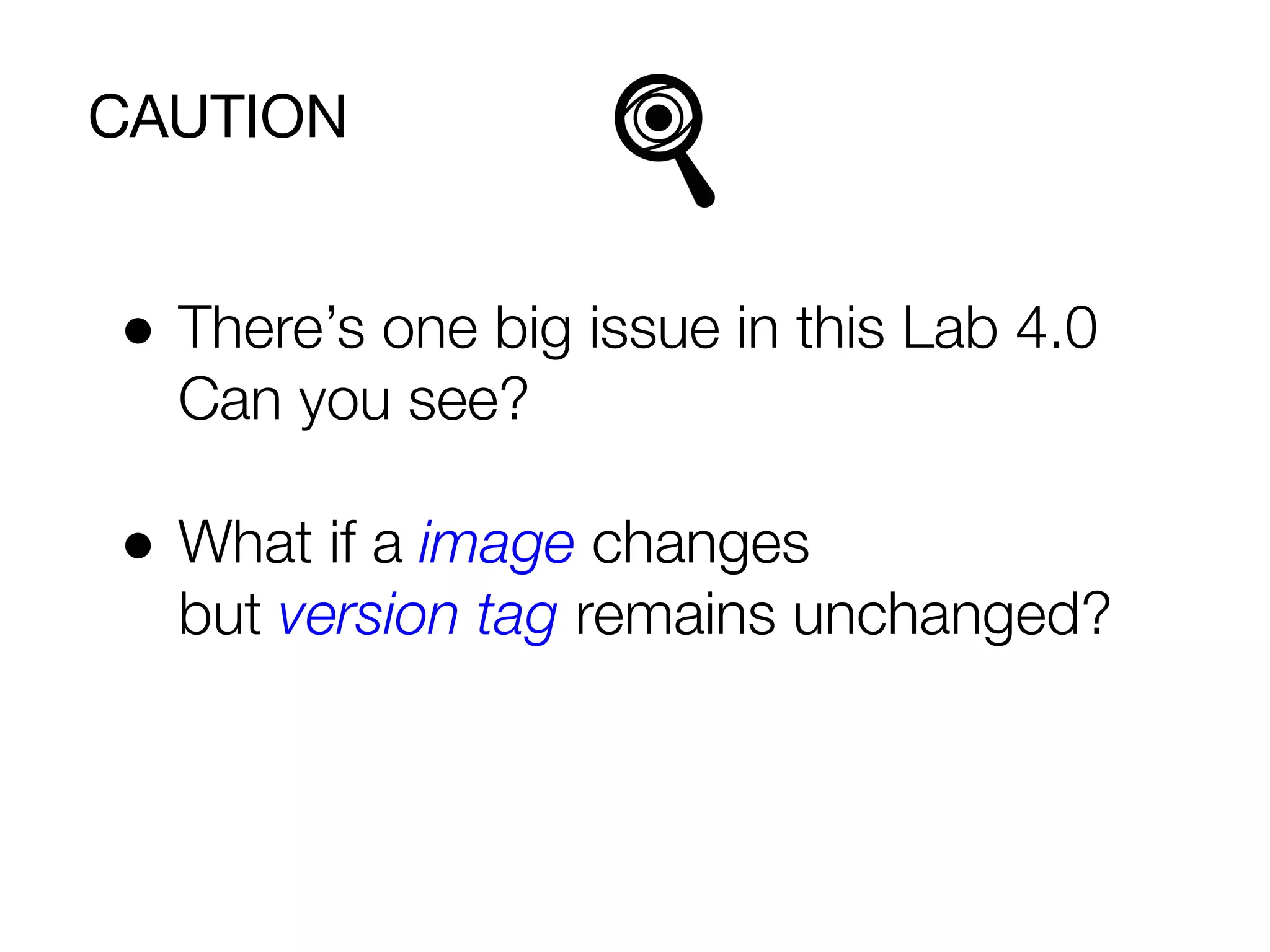 CAUTION
● There’s one big issue in this Lab 4.0
Can you see?
● What if a image changes
but version tag remains unchanged?
 