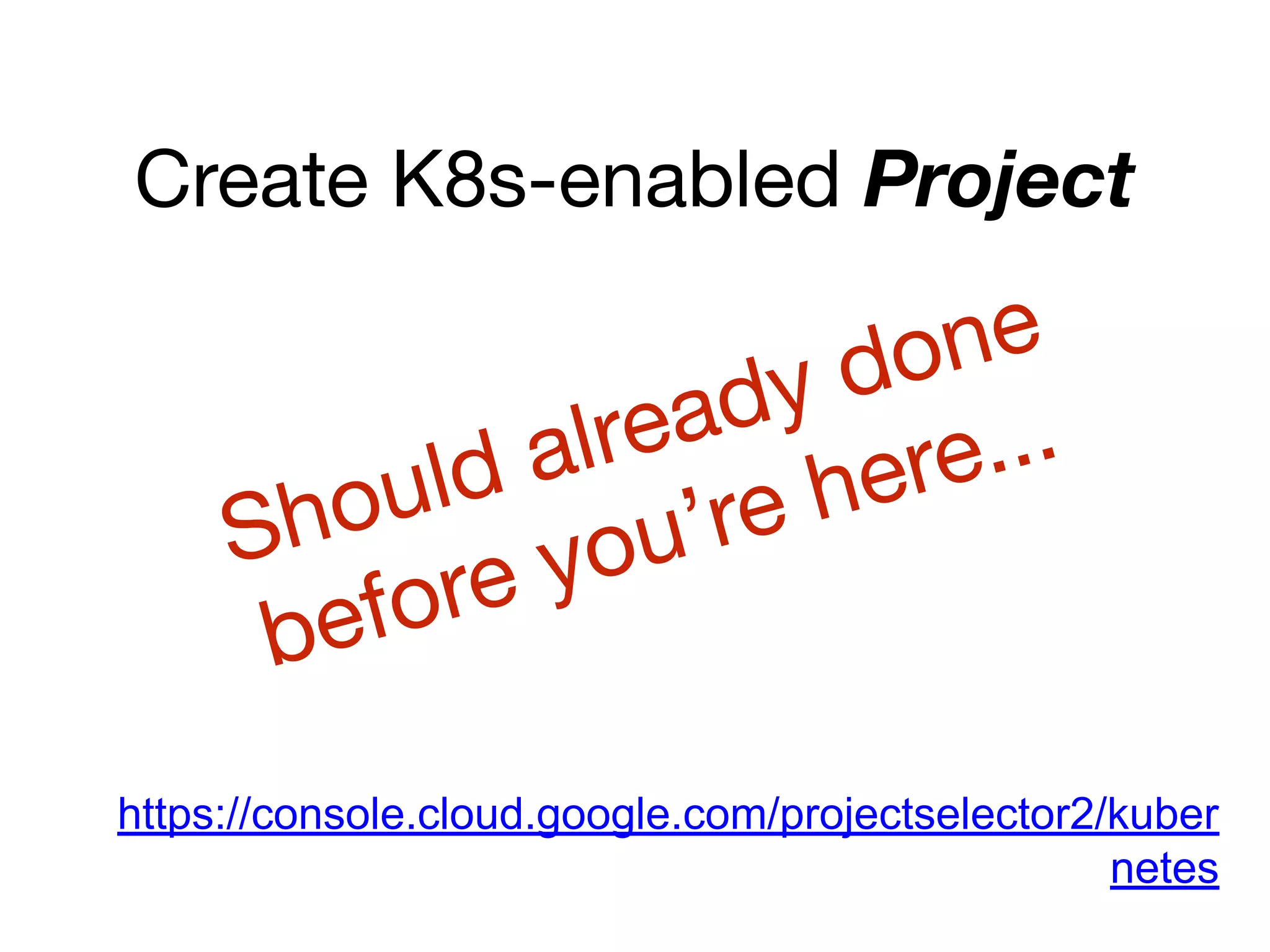 Create K8s-enabled Project
https://console.cloud.google.com/projectselector2/kuber
netes
Should already done
before you’re here...
 