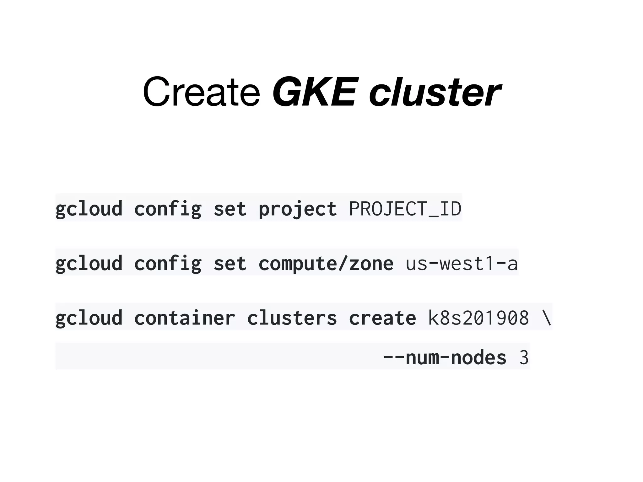 Create GKE cluster
gcloud config set project PROJECT_ID
gcloud config set compute/zone us-west1-a
gcloud container clusters create k8s201908 
--num-nodes 3
 