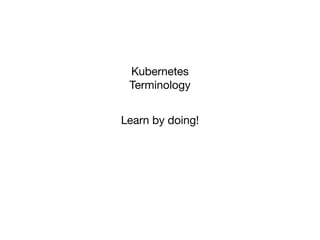 Kubernetes
Terminology
Learn by doing!
 