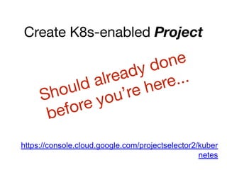 Create K8s-enabled Project
https://console.cloud.google.com/projectselector2/kuber
netes
Should already done
before you’re here...
 