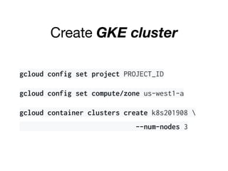 Create GKE cluster
gcloud config set project PROJECT_ID
gcloud config set compute/zone us-west1-a
gcloud container clusters create k8s201908 
--num-nodes 3
 