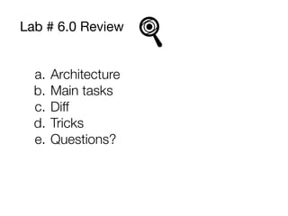 Lab # 6.0 Review
a. Architecture
b. Main tasks
c. Diﬀ
d. Tricks
e. Questions?
 