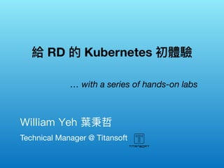 Technical Manager @ Titansoft
William Yeh 葉秉哲　
給 RD 的 Kubernetes 初體驗
… with a series of hands-on labs
 