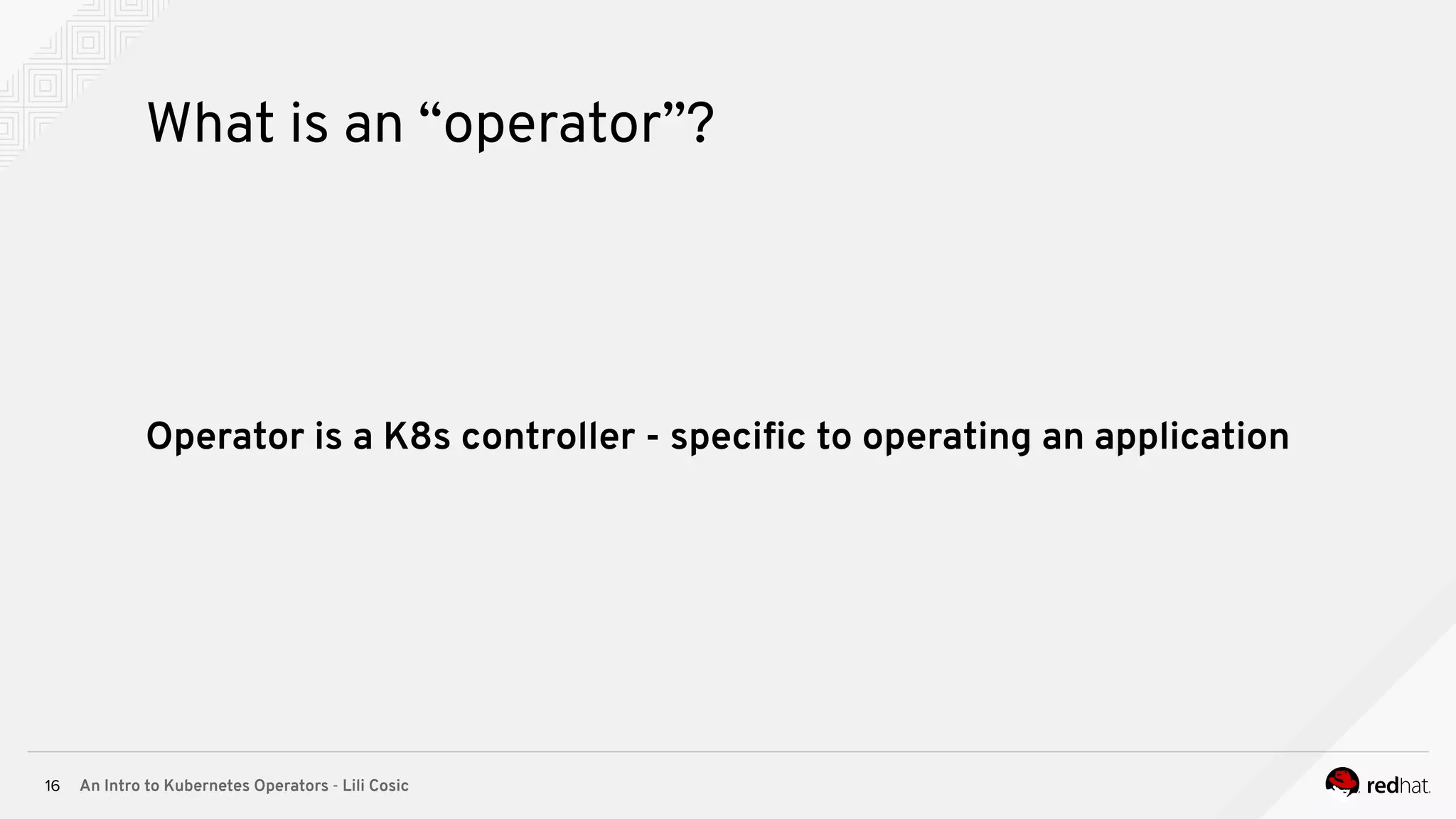 An Intro to Kubernetes Operators - Lili Cosic16 What is an “operator”? Operator is a K8s controller - speciﬁc to operating an application 