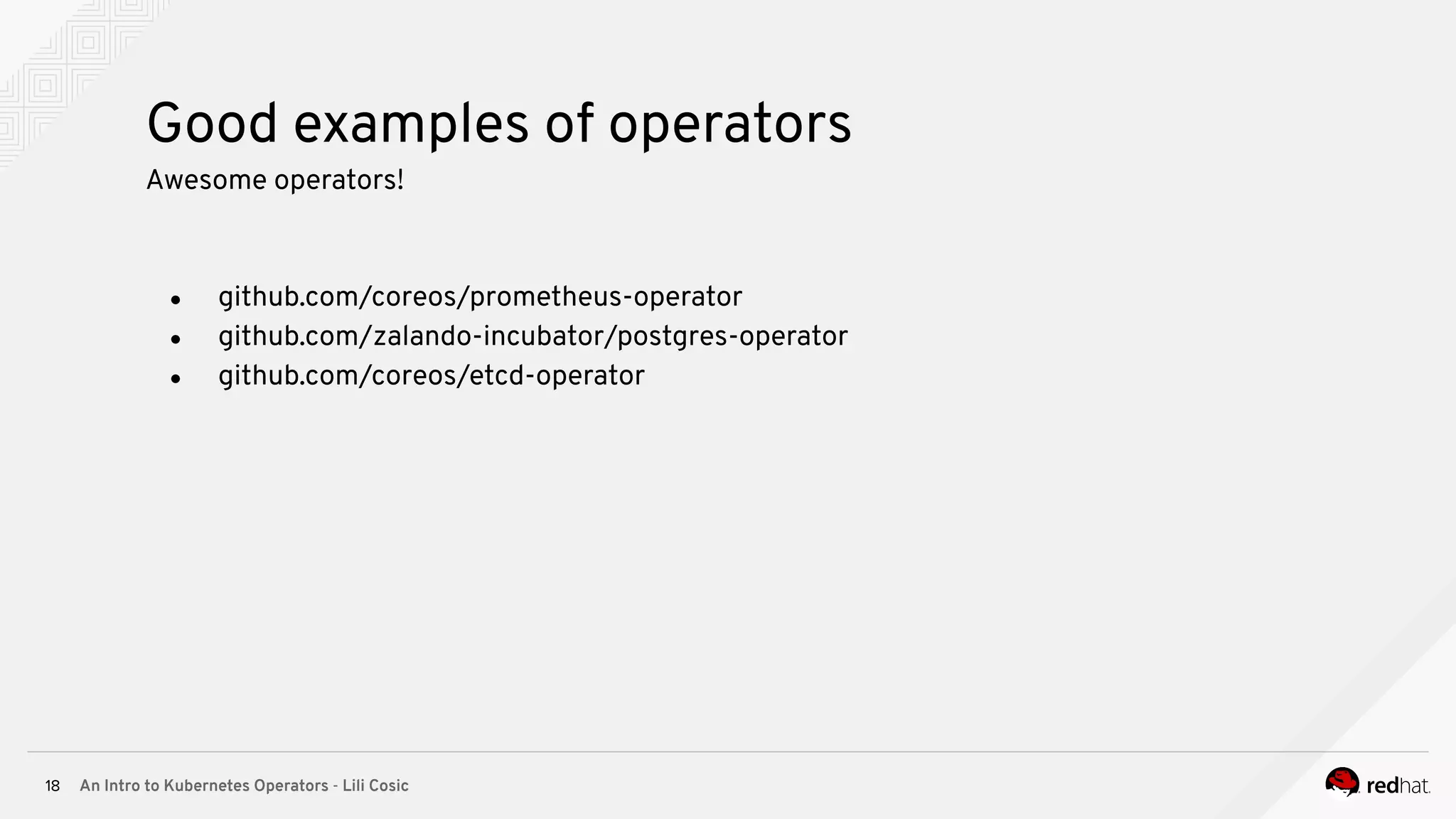 An Intro to Kubernetes Operators - Lili Cosic18 Good examples of operators Awesome operators! ● github.com/coreos/prometheus-operator ● github.com/zalando-incubator/postgres-operator ● github.com/coreos/etcd-operator 