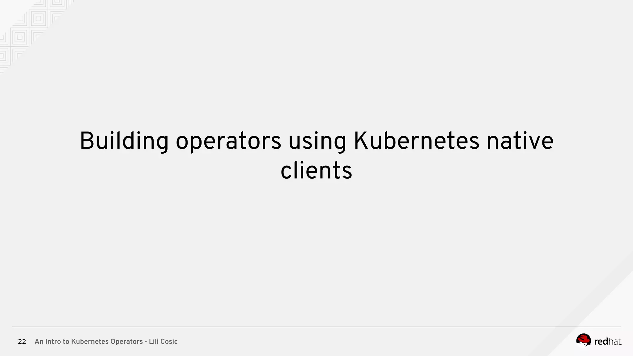 An Intro to Kubernetes Operators - Lili Cosic22 Building operators using Kubernetes native clients 