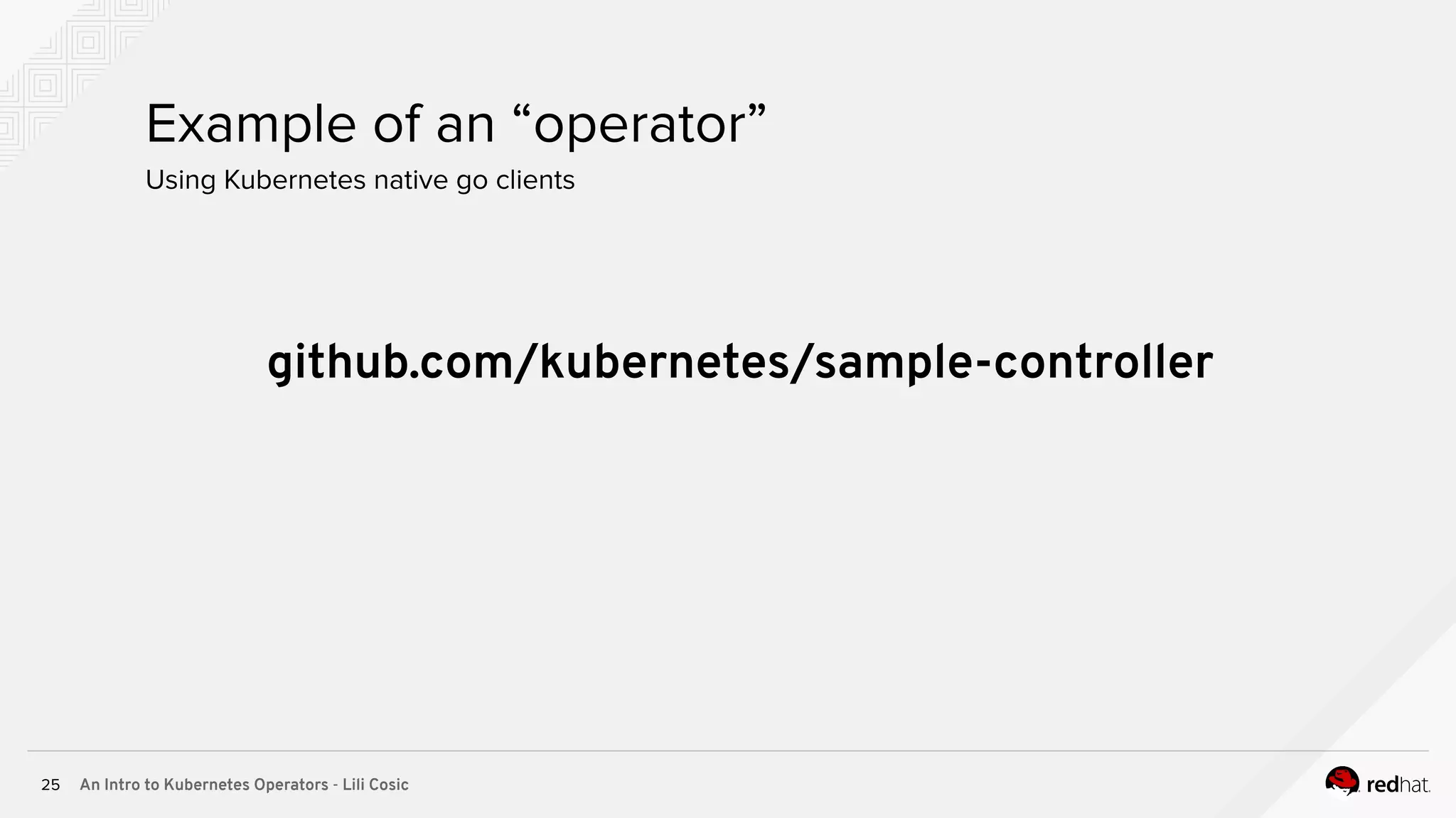 An Intro to Kubernetes Operators - Lili Cosic25 Using Kubernetes native go clients Example of an “operator” github.com/kubernetes/sample-controller 