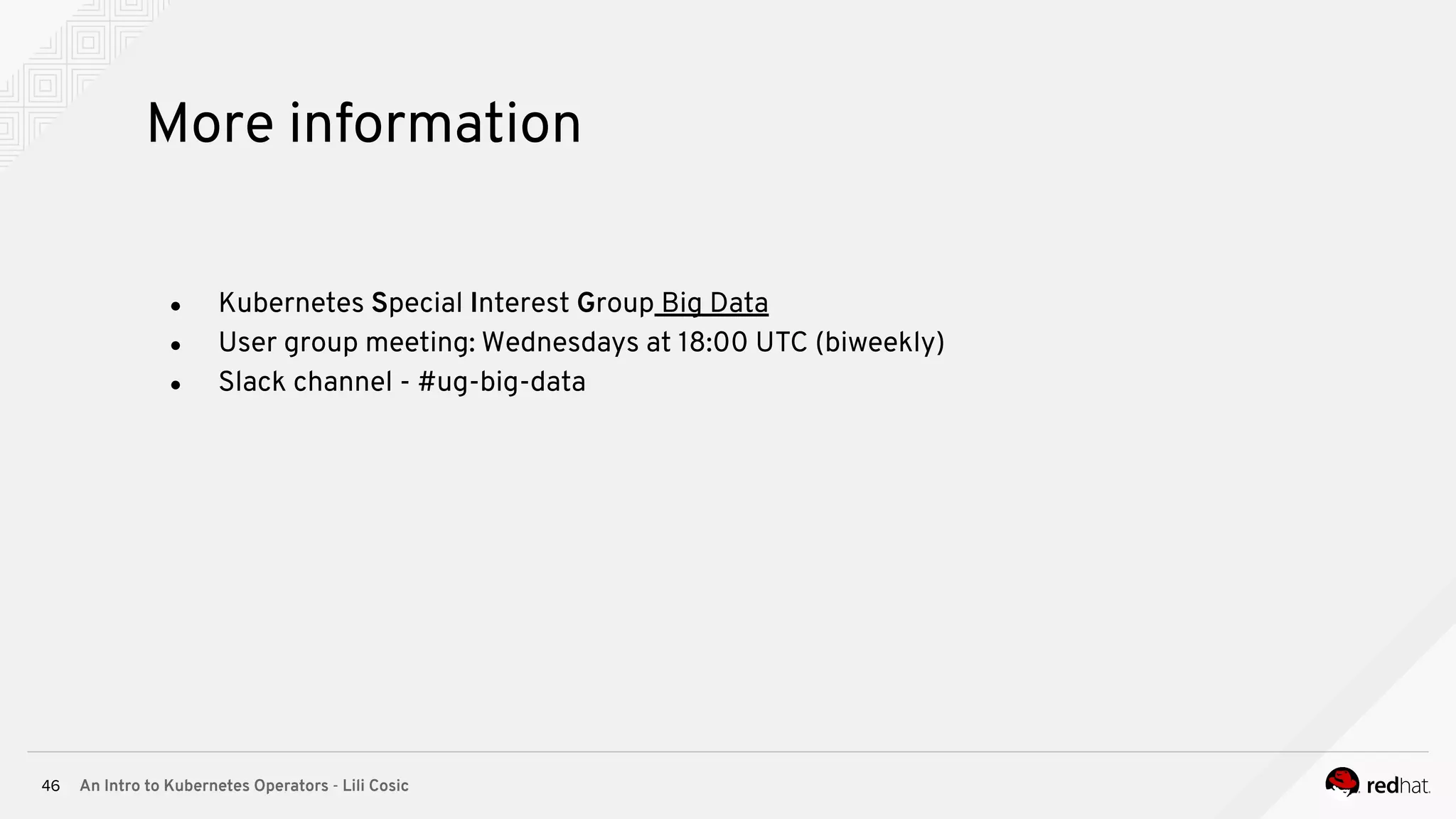 An Intro to Kubernetes Operators - Lili Cosic46 More information ● Kubernetes Special Interest Group Big Data ● User group meeting: Wednesdays at 18:00 UTC (biweekly) ● Slack channel - #ug-big-data 