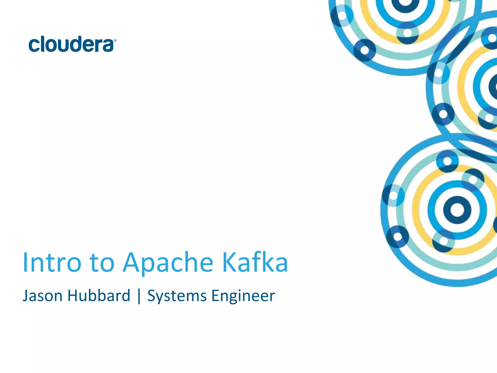 1© Copyright 2010-2015 Cloudera. All rights reserved. Not to be reproduced or shared without prior written consent from Cloudera.
Intro to Apache Kafka
Jason Hubbard | Systems Engineer
 