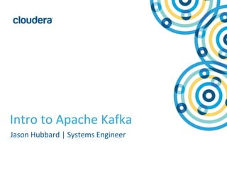 1© Copyright 2010-2015 Cloudera. All rights reserved. Not to be reproduced or shared without prior written consent from Cloudera.
Intro to Apache Kafka
Jason Hubbard | Systems Engineer
 