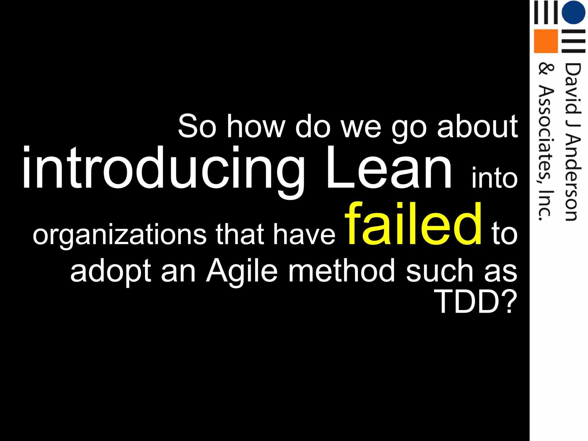 So how do we go about
introducing Lean into
 organizations that have failed to
   adopt an Agile method such as
                           TDD?
 