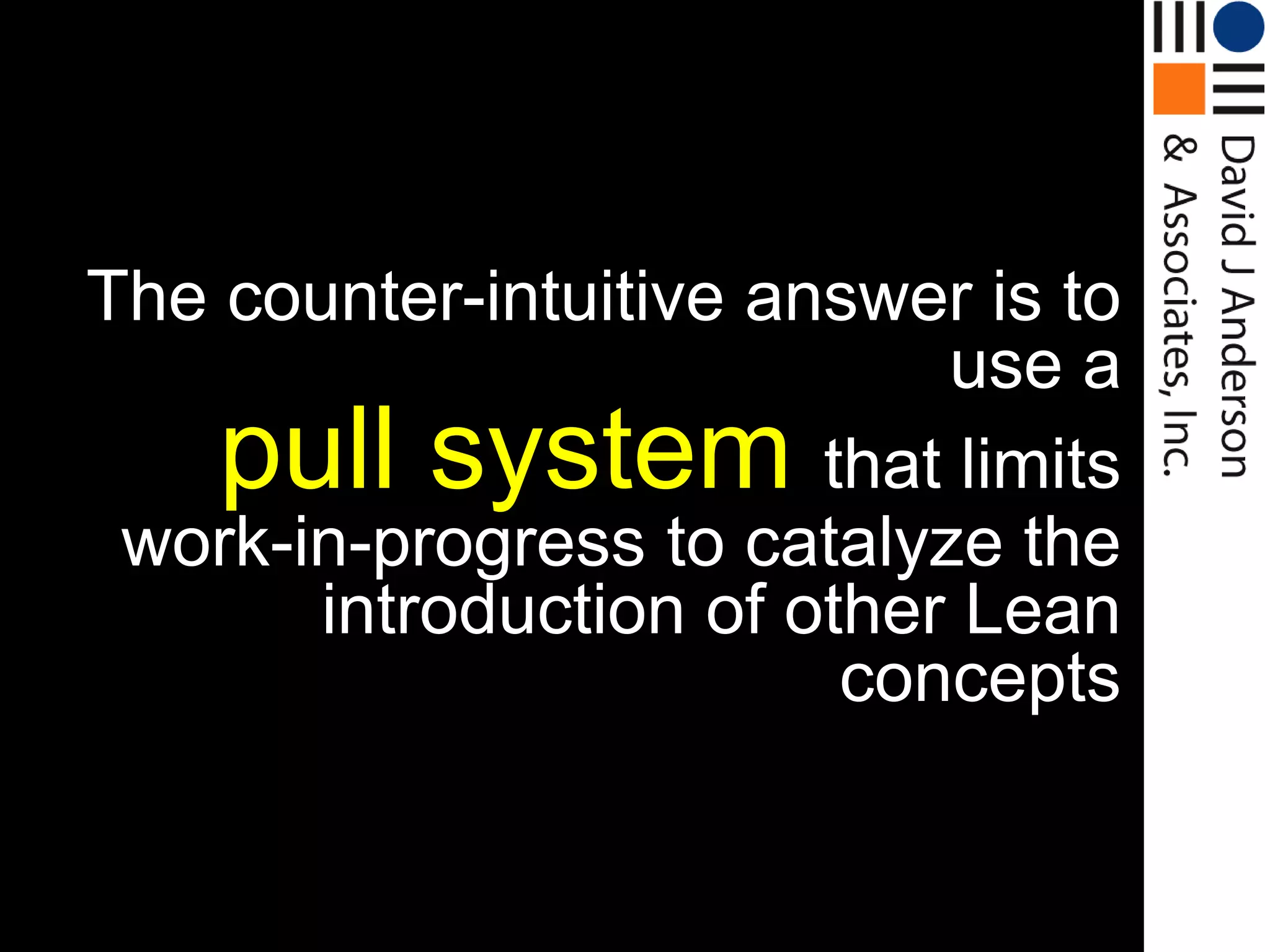 The counter-intuitive answer is to
                            use a
    pull system         that limits
 work-in-progress to catalyze the
       introduction of other Lean
                         concepts
 