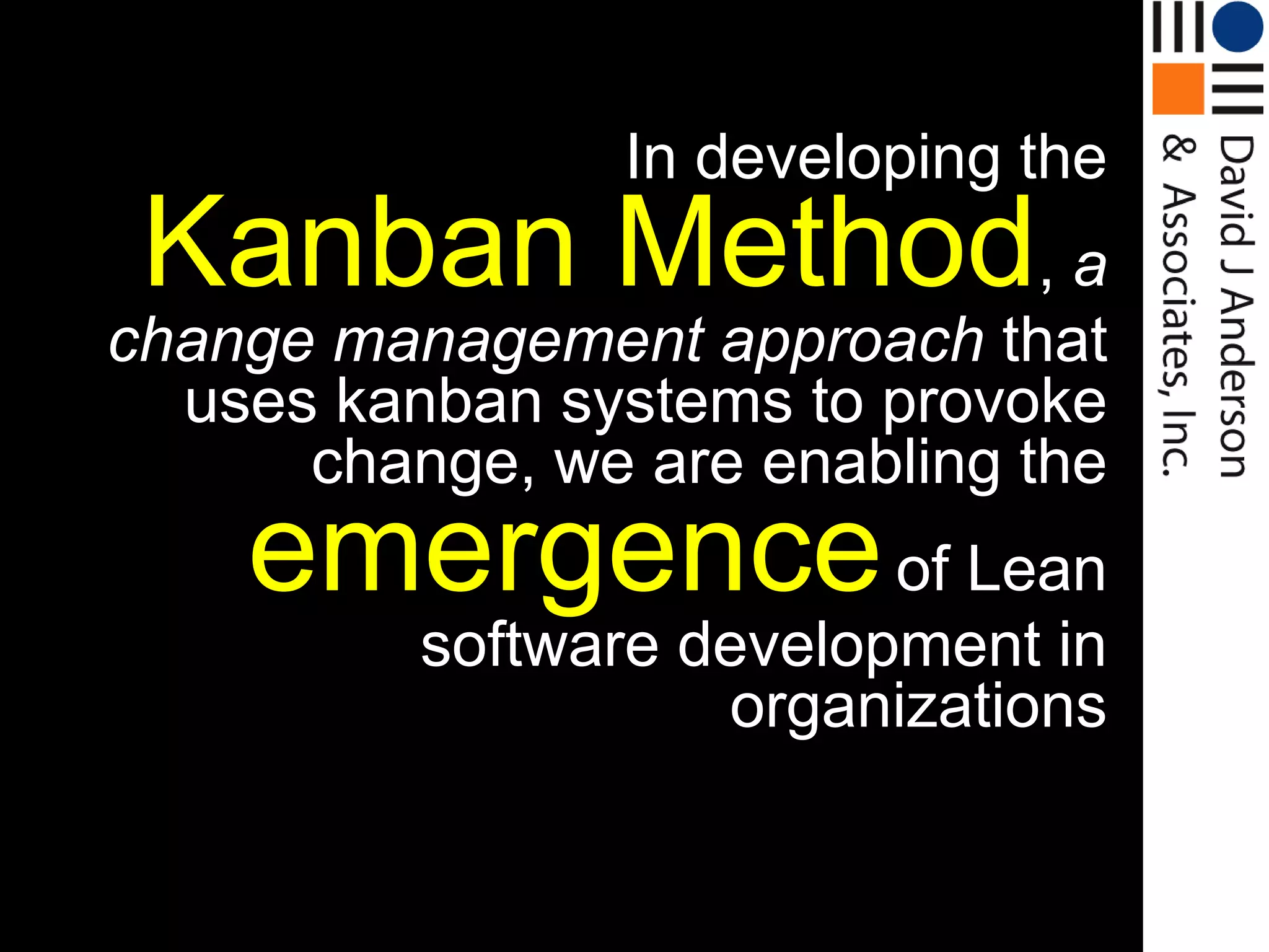 In developing the
 Kanban Method, a
change management approach that
  uses kanban systems to provoke
      change, we are enabling the
    emergence of Lean
          software development in
                    organizations
 