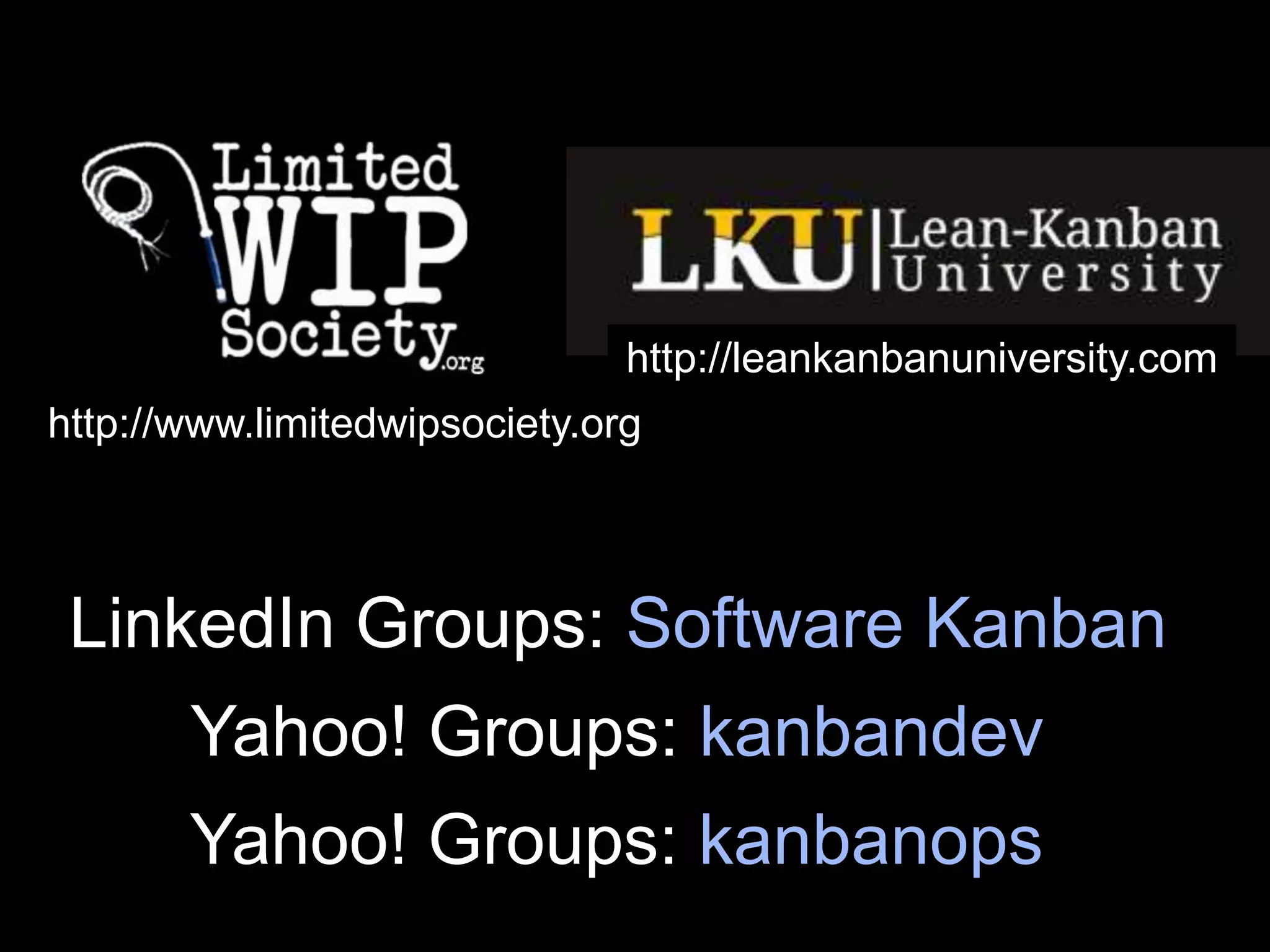http://leankanbanuniversity.com
http://www.limitedwipsociety.org



 LinkedIn Groups: Software Kanban
       Yahoo! Groups: kanbandev
       Yahoo! Groups: kanbanops
 