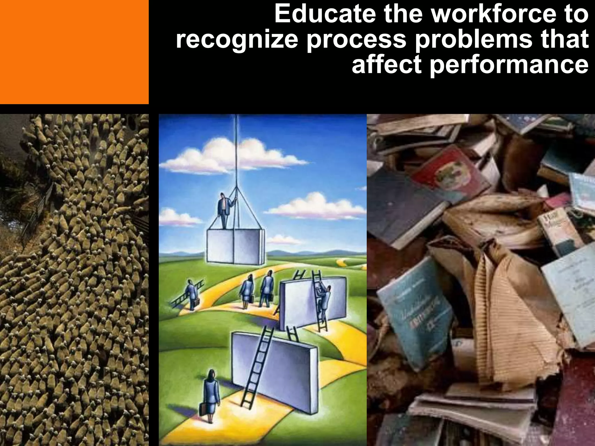 Educate the workforce to
recognize process problems that
             affect performance
 