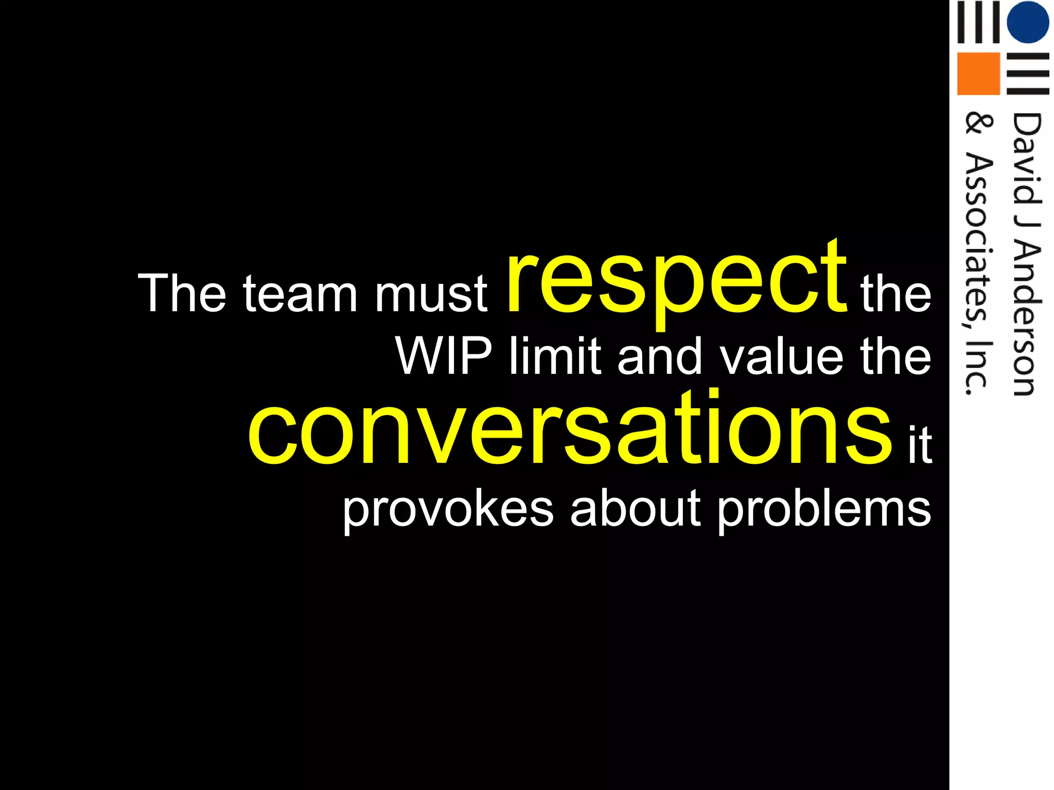 respect
The team must                the
         WIP limit and value the
    conversations it
        provokes about problems
 