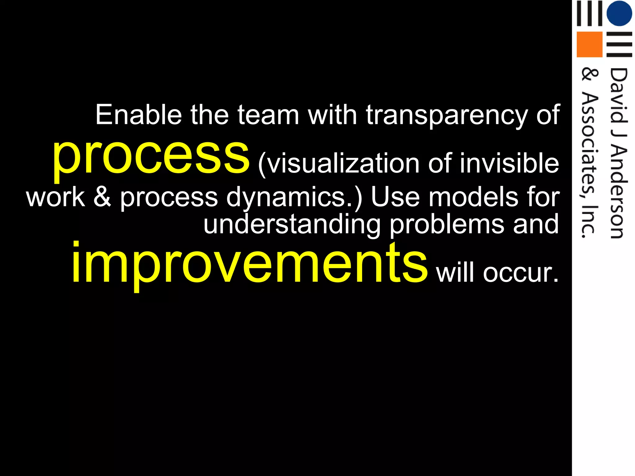 Enable the team with transparency of
 process (visualization of invisible
work & process dynamics.) Use models for
             understanding problems and
   improvements will occur.
 