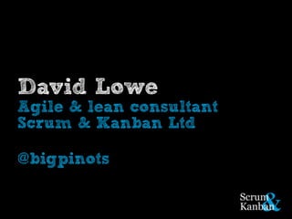 David Lowe 
Agile & lean consultant 
Scrum & Kanban Ltd 
@bigpinots 
 