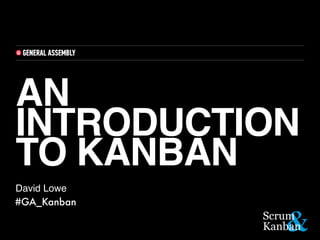 AN
INTRODUCTION
TO KANBAN
David Lowe
#GA_Kanban
 