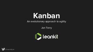 @leankitjon
Kanban
An evolutionary approach to agility
Jon Terry
 