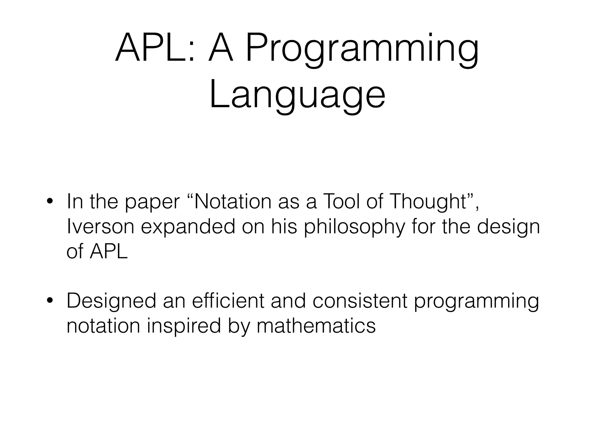APL: A Programming
Language
• In the paper “Notation as a Tool of Thought”,
Iverson expanded on his philosophy for the design
of APL
• Designed an efﬁcient and consistent programming
notation inspired by mathematics
 