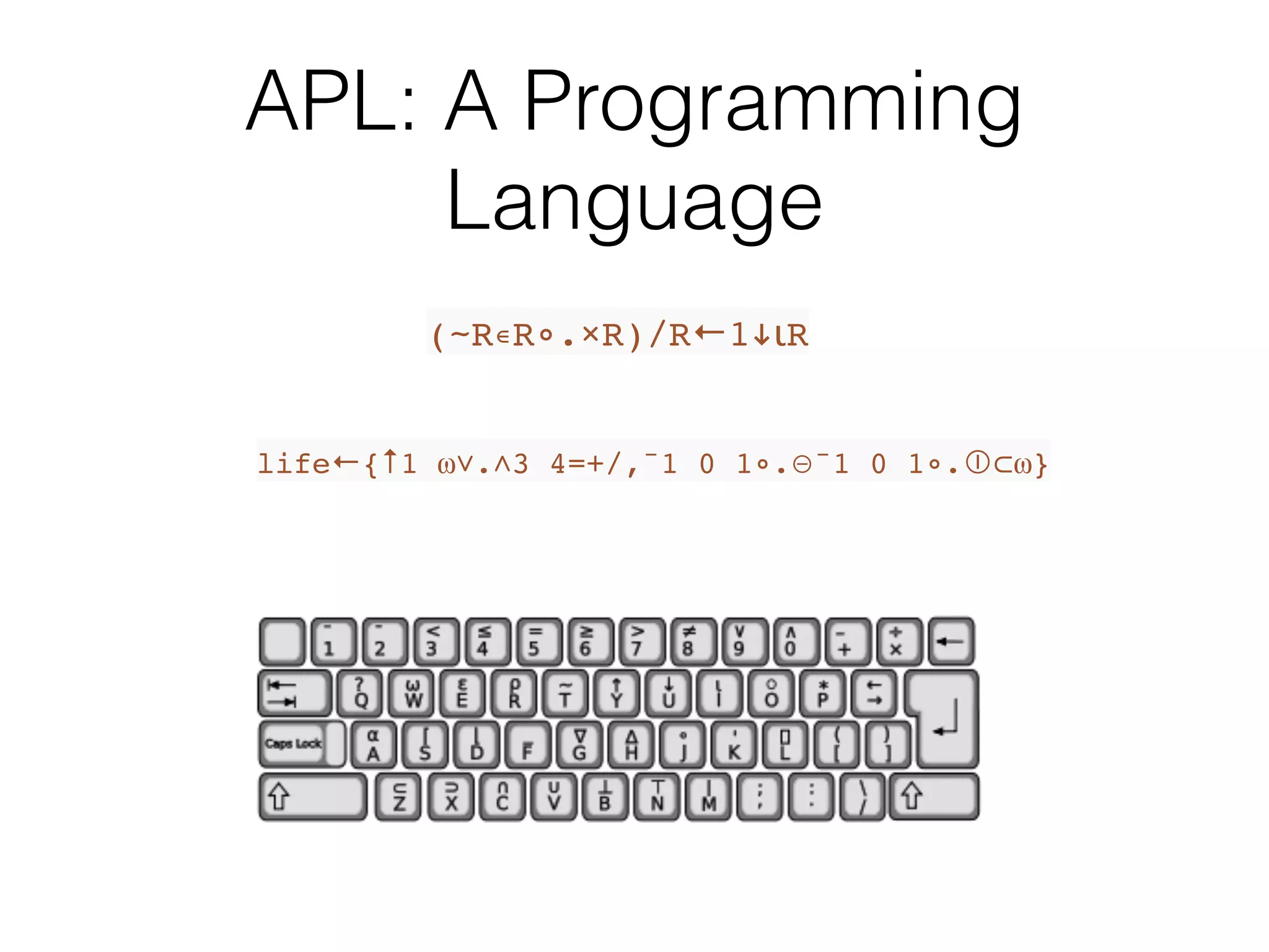 APL: A Programming
Language
(~R∊R∘.×R)/R←1!ιR
life←{↑1 ⍵∨.∧3 4=+/,¯1 0 1∘.⊖¯1 0 1∘.⌽ ⍵}
 