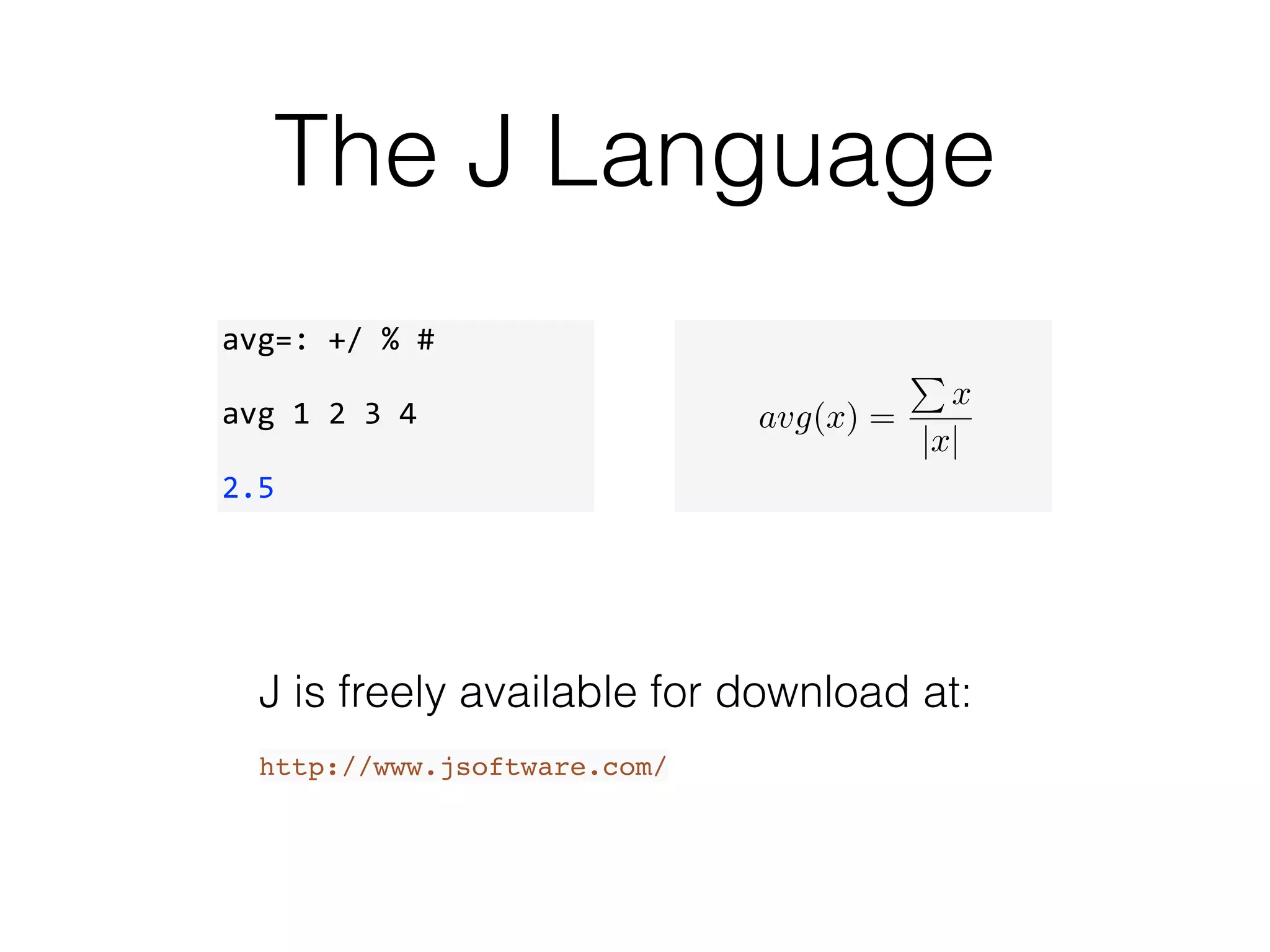 The J Language
avg=:	
  +/	
  %	
  #	
  
avg	
  1	
  2	
  3	
  4	
  
2.5
J is freely available for download at:
!
http://www.jsoftware.com/
avg(x) =
P
x
|x|
 