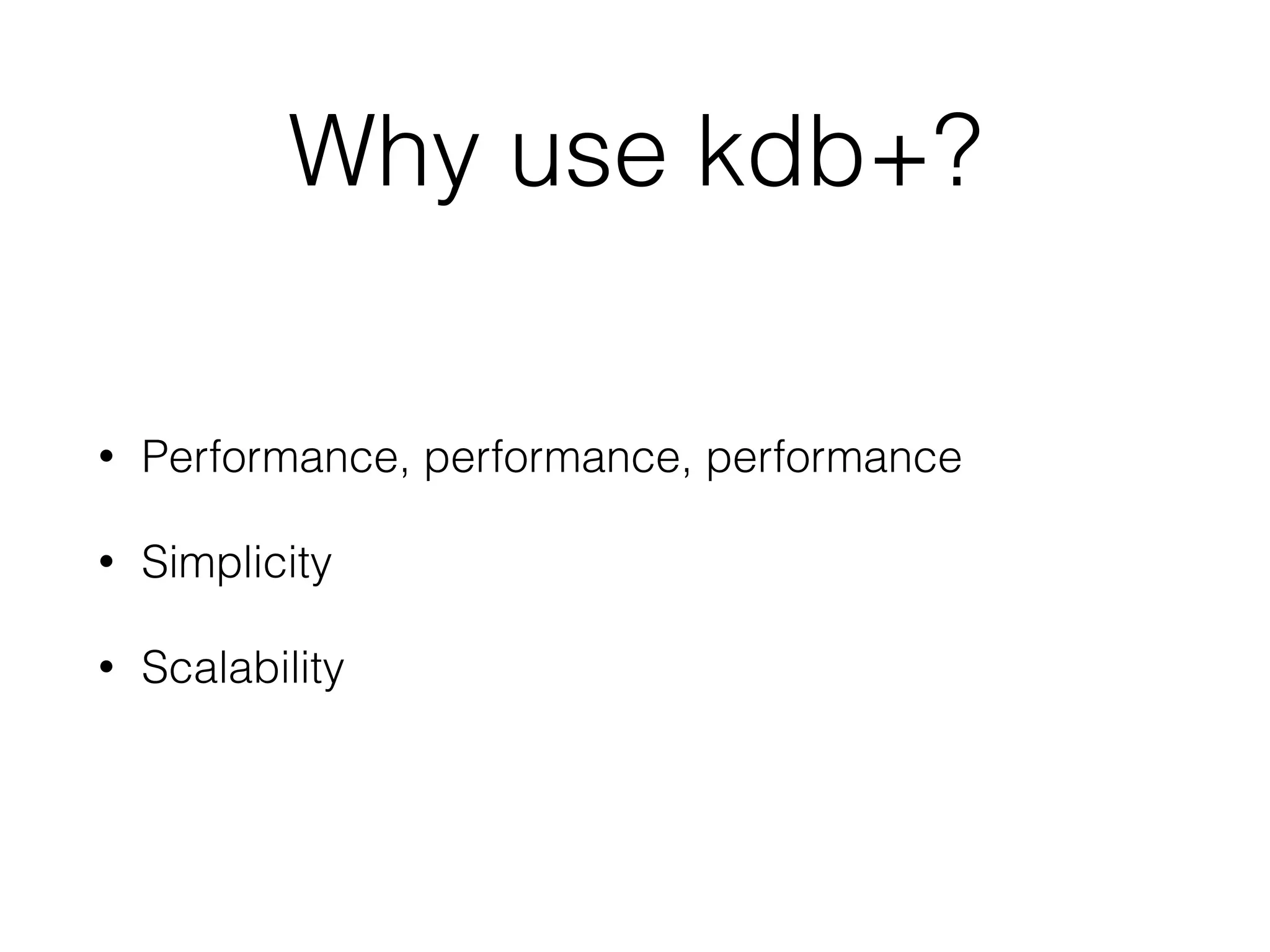 Why use kdb+?
• Performance, performance, performance
• Simplicity
• Scalability
 